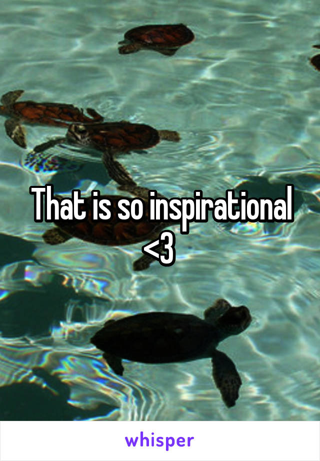 That is so inspirational <3 