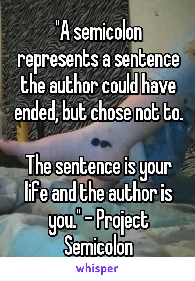 "A semicolon represents a sentence the author could have ended, but chose not to. 
The sentence is your life and the author is you." - Project Semicolon