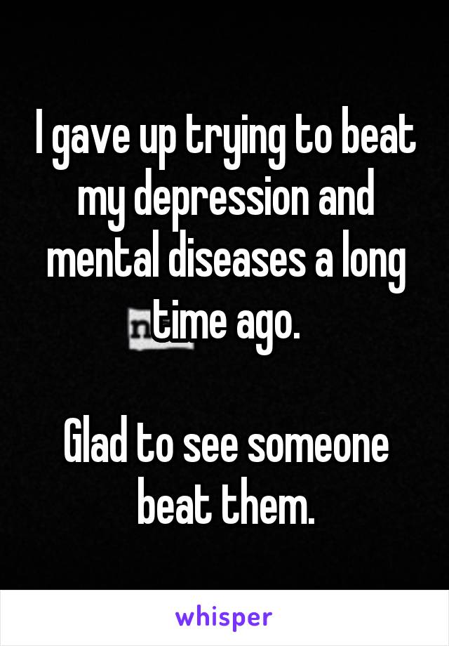 I gave up trying to beat my depression and mental diseases a long time ago.

Glad to see someone beat them.