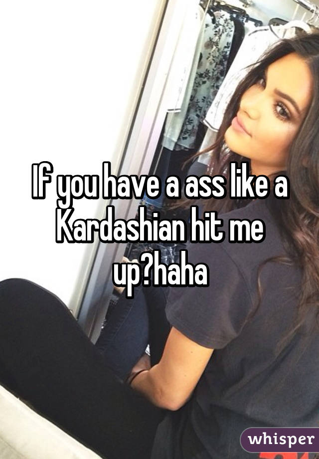 If you have a ass like a Kardashian hit me upðŸ˜�haha