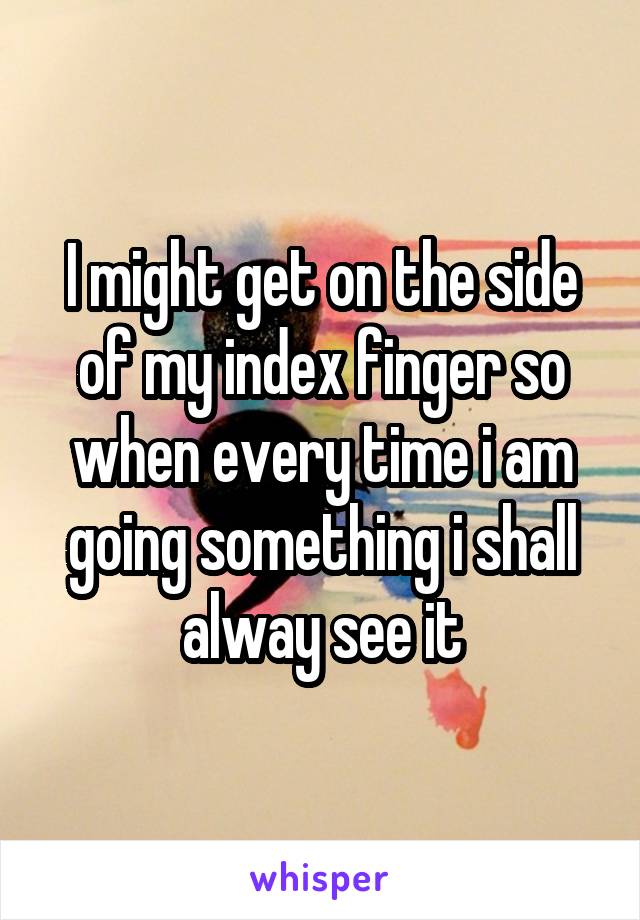 I might get on the side of my index finger so when every time i am going something i shall alway see it