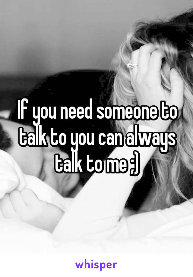 If you need someone to talk to you can always talk to me ;)