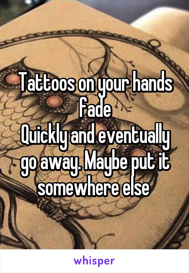 Tattoos on your hands fade
Quickly and eventually go away. Maybe put it somewhere else 