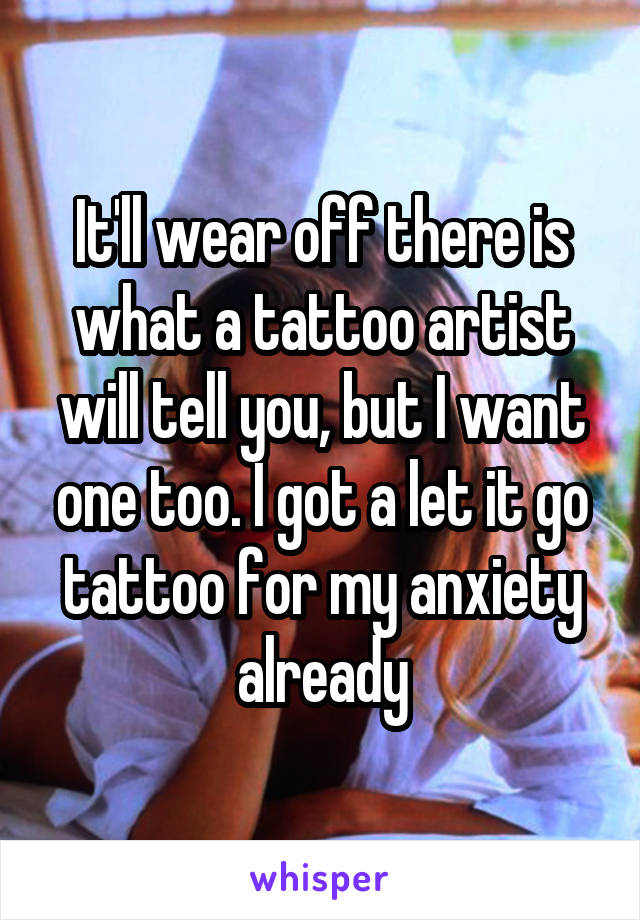It'll wear off there is what a tattoo artist will tell you, but I want one too. I got a let it go tattoo for my anxiety already