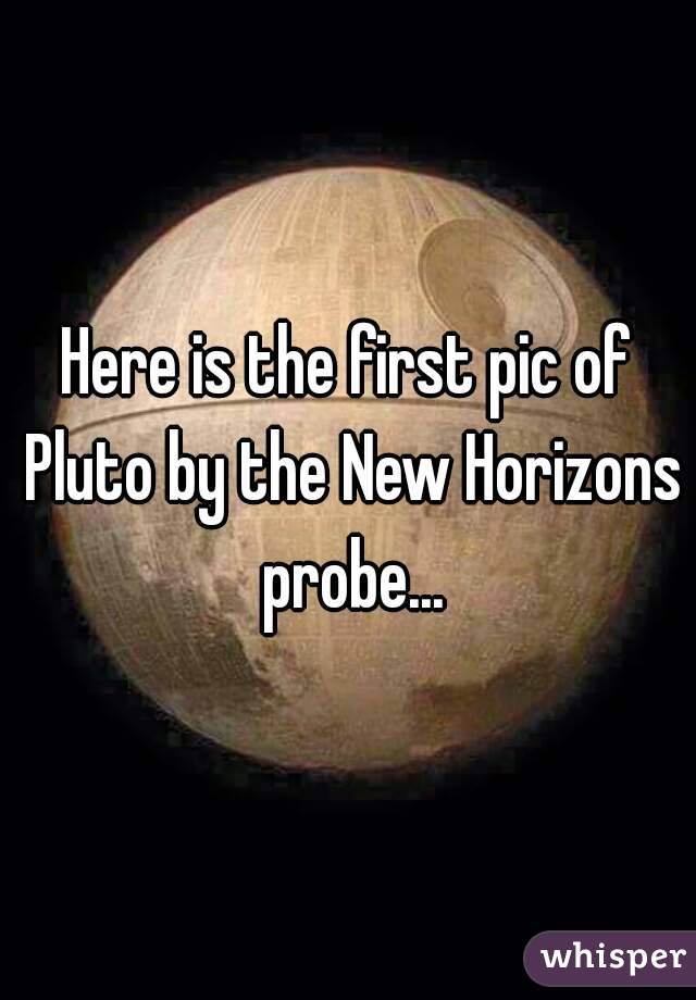 Here is the first pic of Pluto by the New Horizons probe...