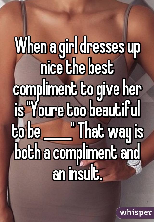 When a girl dresses up nice the best compliment to give her is "Youre too beautiful to be _____" That way is both a compliment and an insult.
