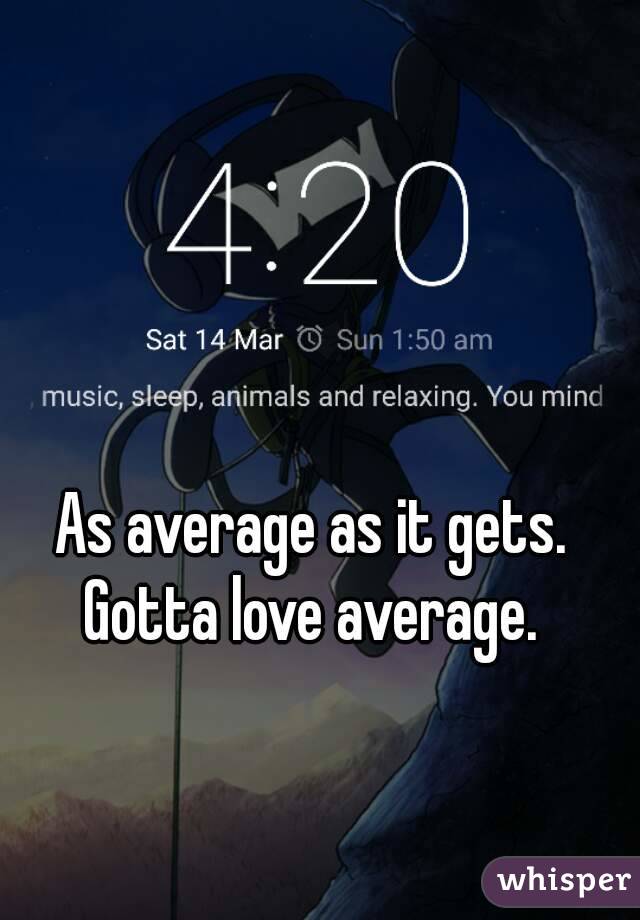 As average as it gets.
Gotta love average.