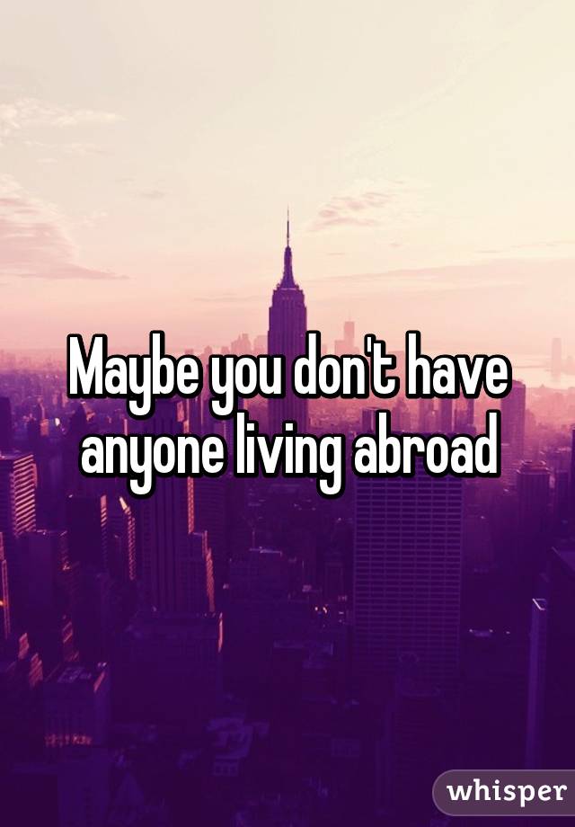 Maybe you don't have anyone living abroad
