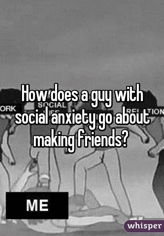 How does a guy with social anxiety go about making friends? 