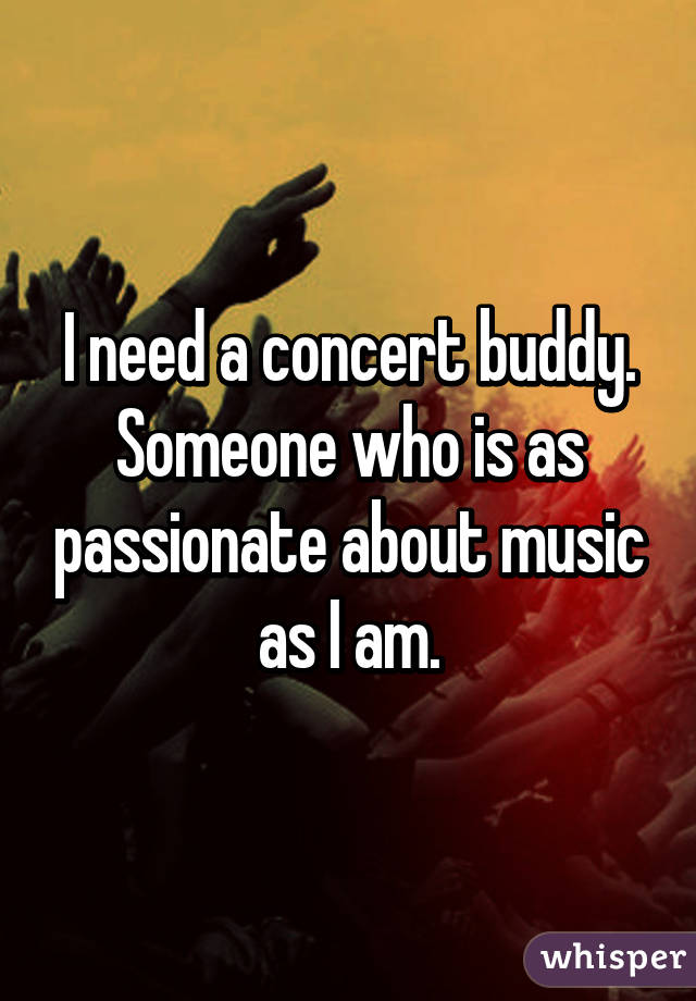 I need a concert buddy. Someone who is as passionate about music as I am.