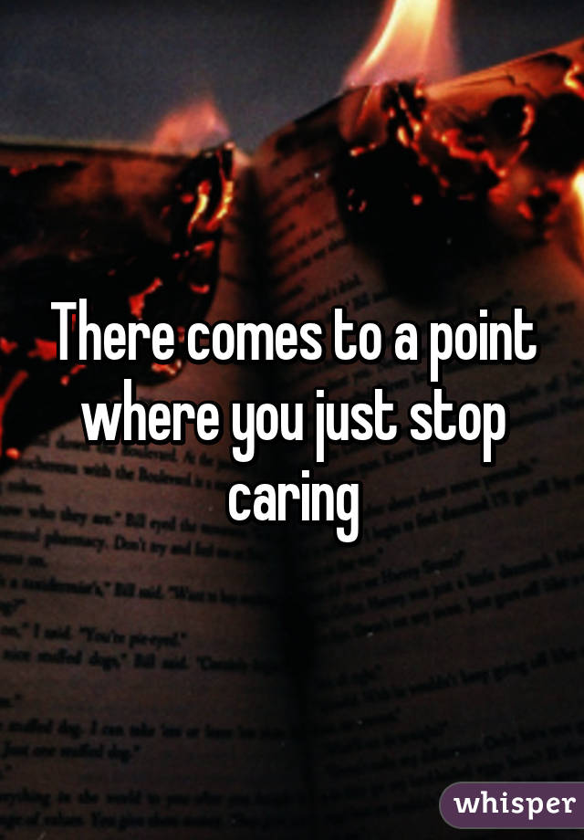 There comes to a point where you just stop caring