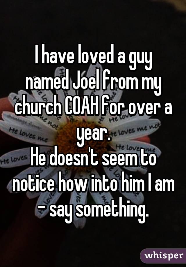 I have loved a guy named Joel from my church COAH for over a year.
He doesn't seem to notice how into him I am - say something.