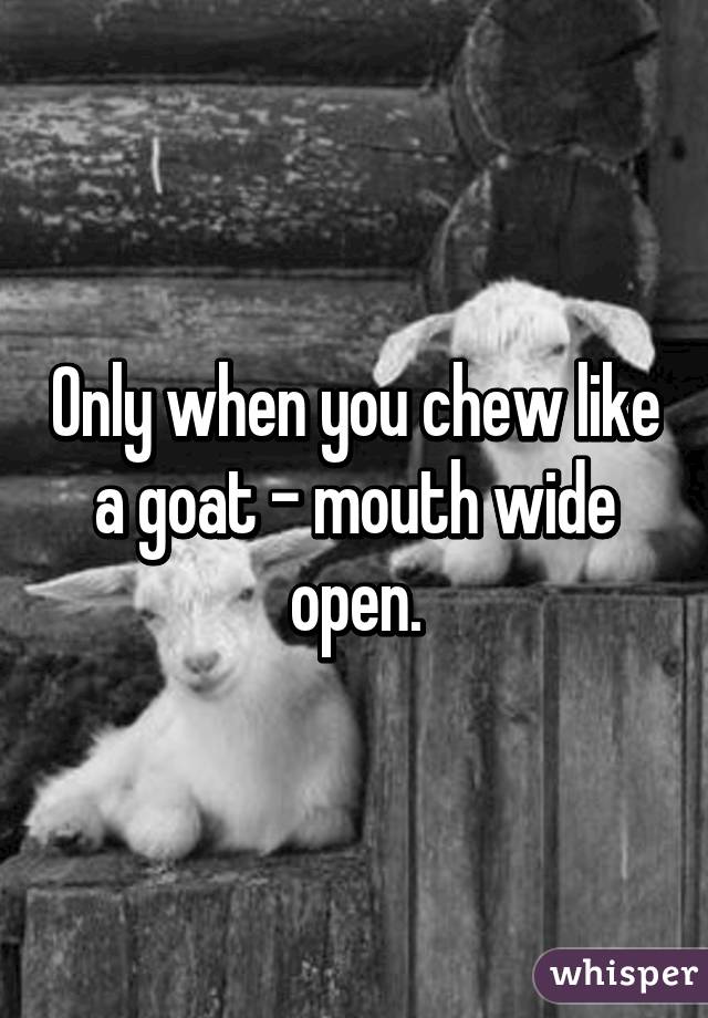 Only when you chew like a goat - mouth wide open.
