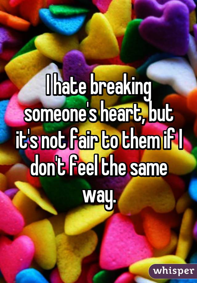 I hate breaking someone's heart, but it's not fair to them if I don't feel the same way.