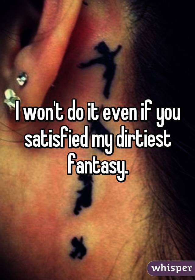 I won't do it even if you satisfied my dirtiest fantasy.