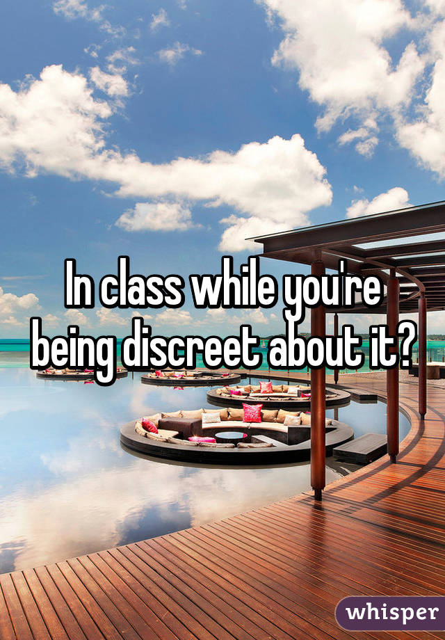 In class while you're being discreet about it?