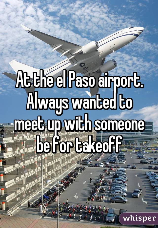 At the el Paso airport. Always wanted to meet up with someone be for takeoff