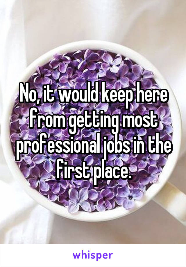 No, it would keep here from getting most professional jobs in the first place.