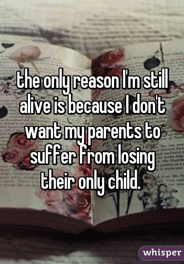 The Only Reason I M Still Alive Is Because I Don T Want My Parents To