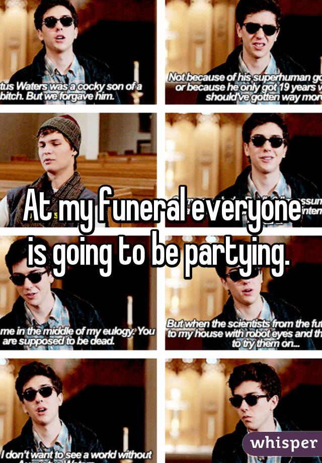 At my funeral everyone is going to be partying. 