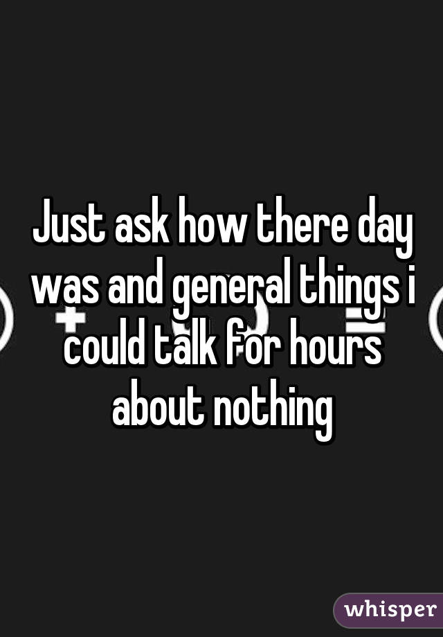 Just ask how there day was and general things i could talk for hours about nothing