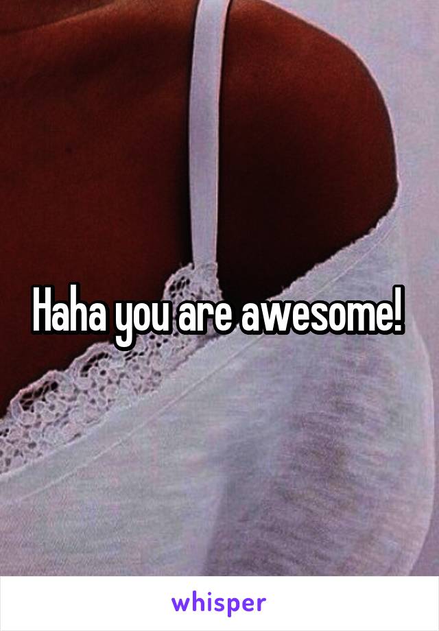 Haha you are awesome! 