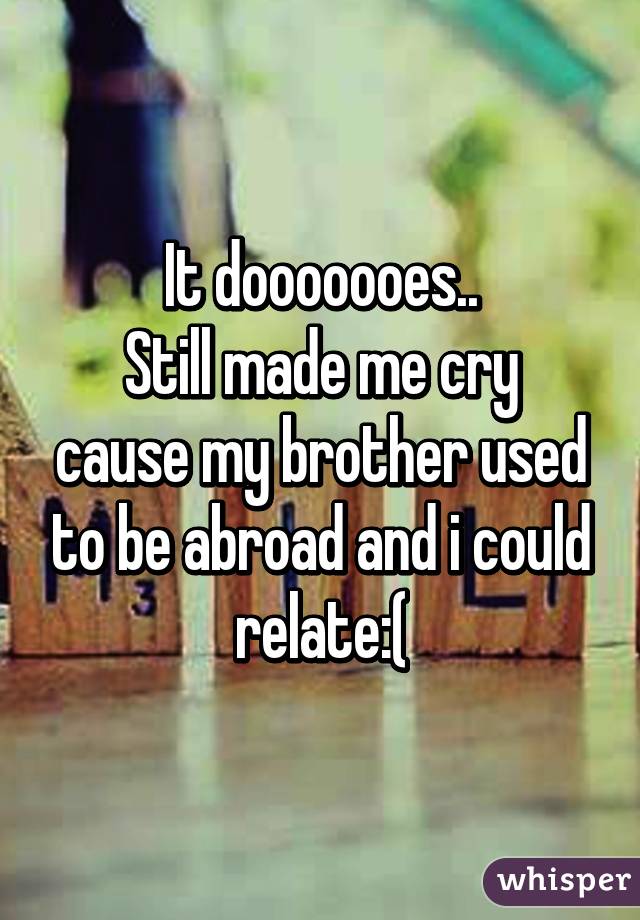 It dooooooes..
Still made me cry cause my brother used to be abroad and i could relate:(
