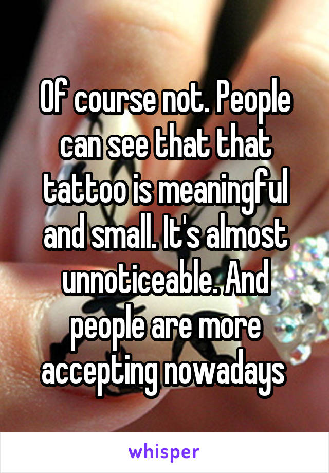 Of course not. People can see that that tattoo is meaningful and small. It's almost unnoticeable. And people are more accepting nowadays 