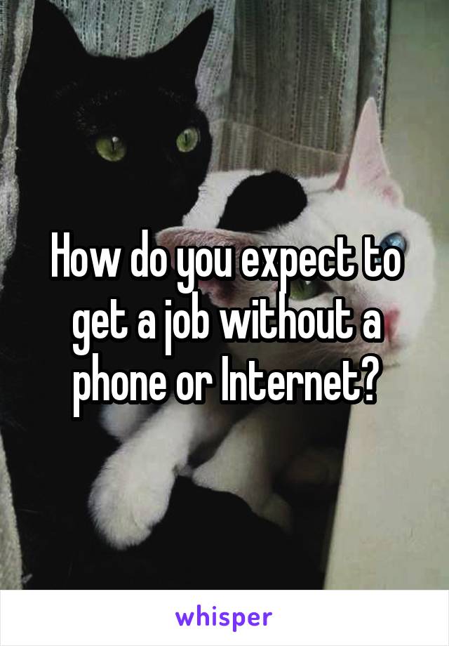 How do you expect to get a job without a phone or Internet?