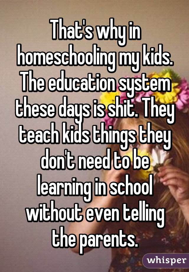 That's why in homeschooling my kids. The education system these days is ...