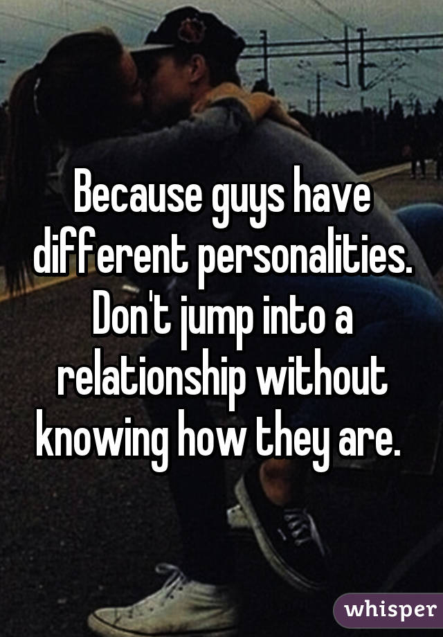 Because guys have different personalities. Don't jump into a relationship without knowing how they are. 