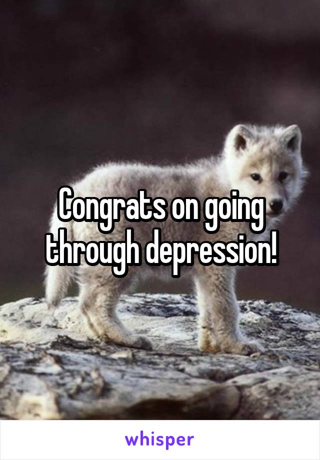 Congrats on going through depression!