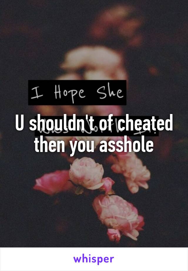 U shouldn't of cheated then you asshole