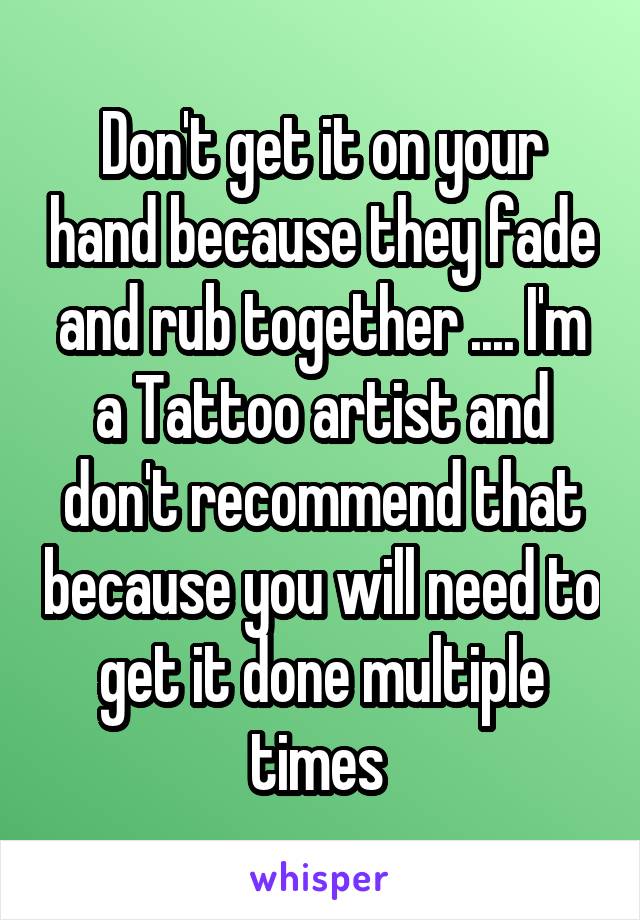 Don't get it on your hand because they fade and rub together .... I'm a Tattoo artist and don't recommend that because you will need to get it done multiple times 