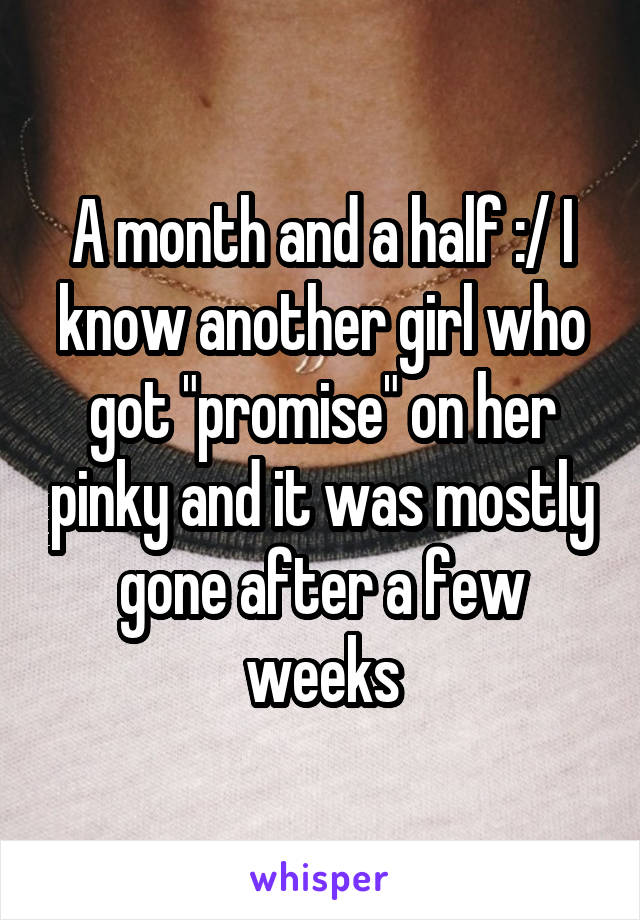 A month and a half :/ I know another girl who got "promise" on her pinky and it was mostly gone after a few weeks