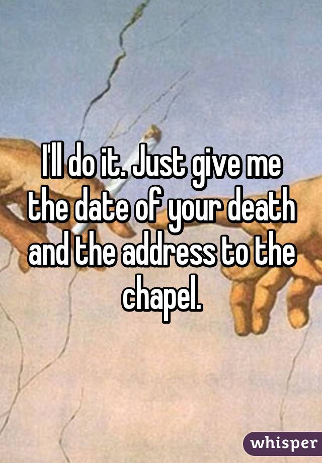 I'll do it. Just give me the date of your death and the address to the chapel.