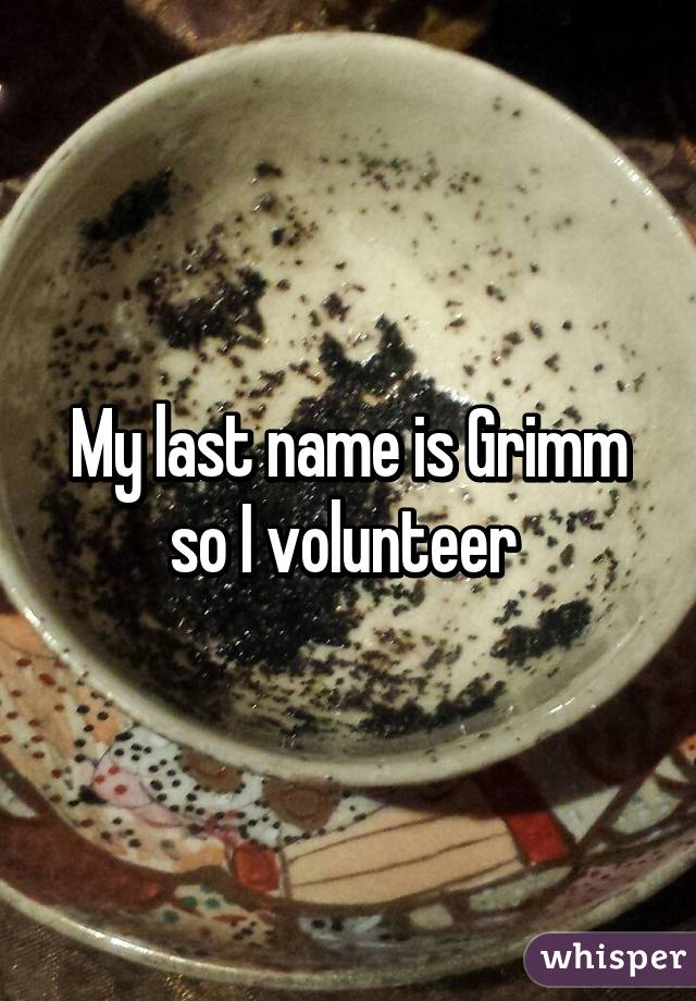 My last name is Grimm so I volunteer 