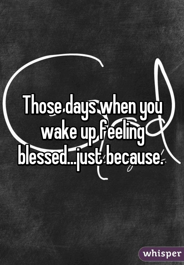 Those days when you wake up feeling blessed...just because. 