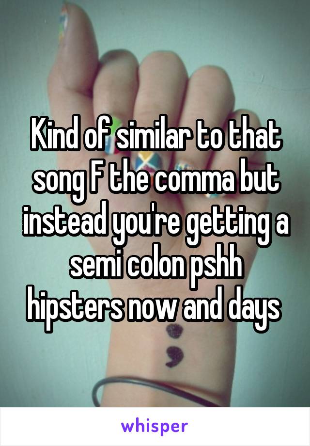 Kind of similar to that song F the comma but instead you're getting a semi colon pshh hipsters now and days 