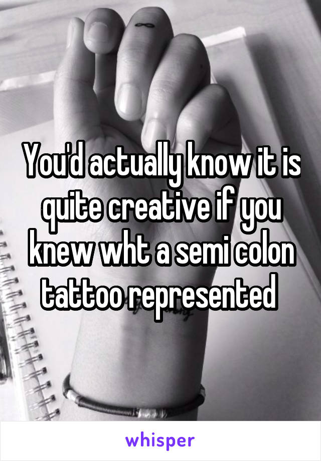 You'd actually know it is quite creative if you knew wht a semi colon tattoo represented 