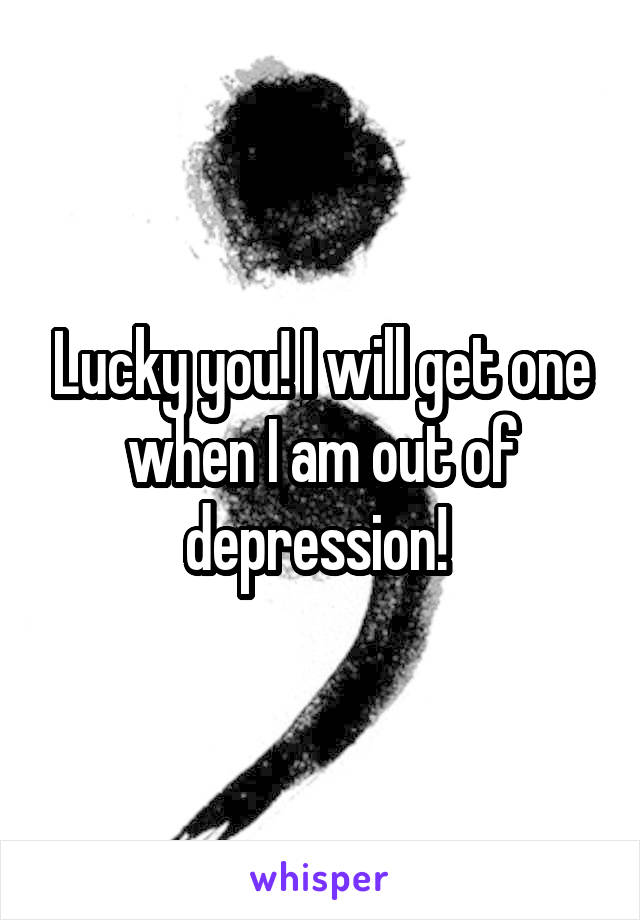 Lucky you! I will get one when I am out of depression! 