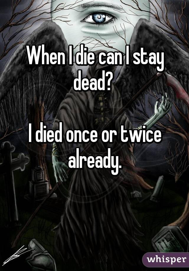 When I die can I stay dead? 

I died once or twice already.

