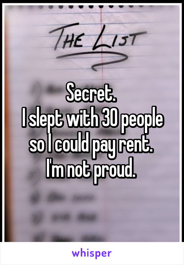 Secret. 
I slept with 30 people so I could pay rent. 
I'm not proud. 