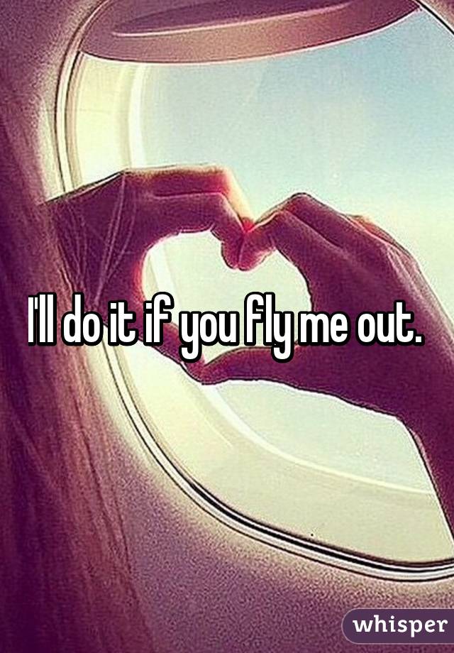 I'll do it if you fly me out. 