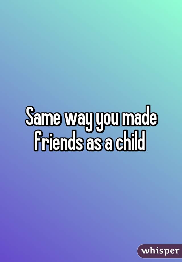 Same way you made friends as a child 