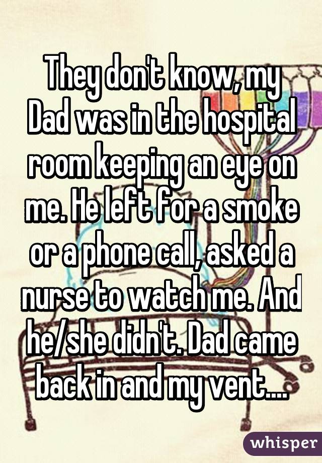 They don't know, my Dad was in the hospital room keeping an eye on me. He left for a smoke or a phone call, asked a nurse to watch me. And he/she didn't. Dad came back in and my vent....