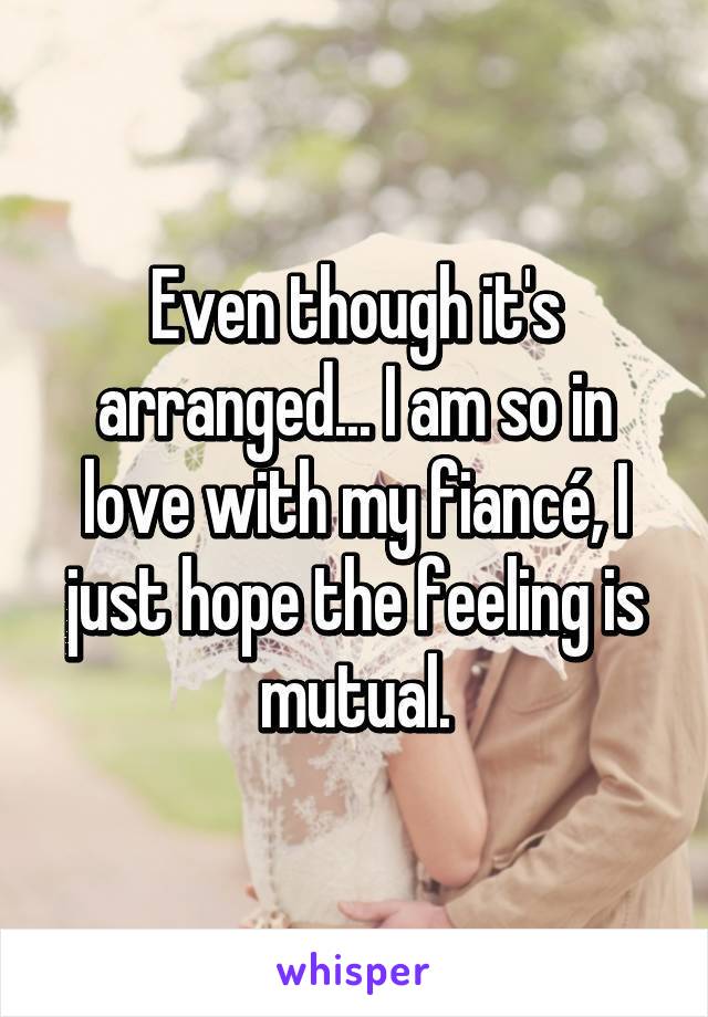 Even though it's arranged... I am so in love with my fiancé, I just hope the feeling is mutual.