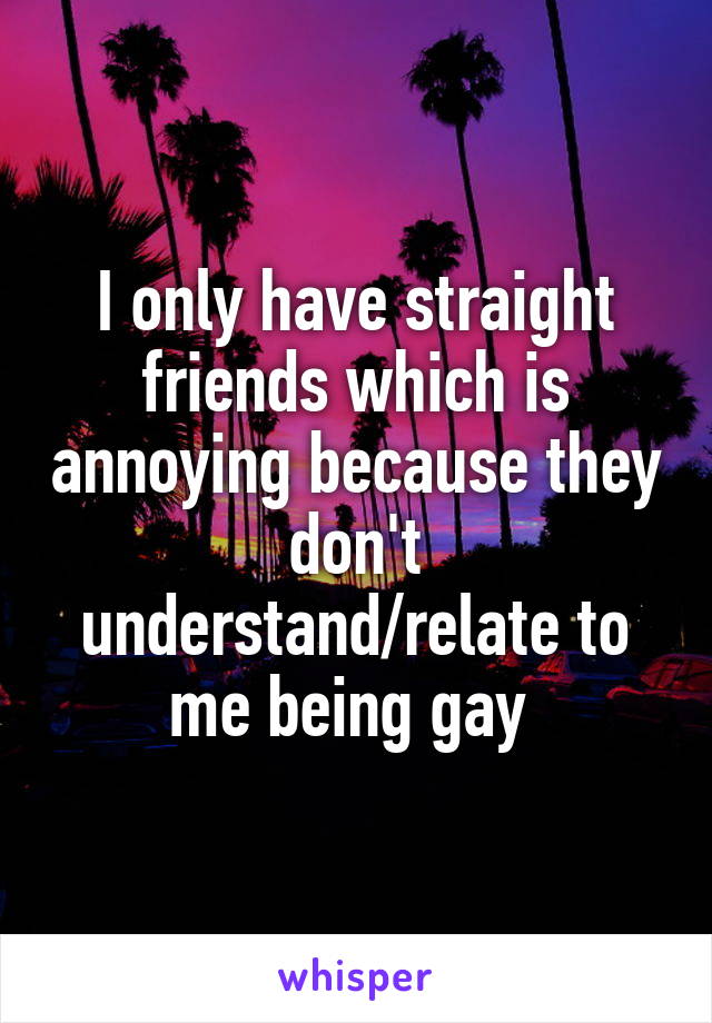 I only have straight friends which is annoying because they don't understand/relate to me being gay 