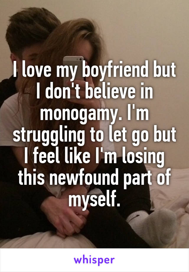 I love my boyfriend but I don't believe in monogamy. I'm struggling to let go but I feel like I'm losing this newfound part of myself.