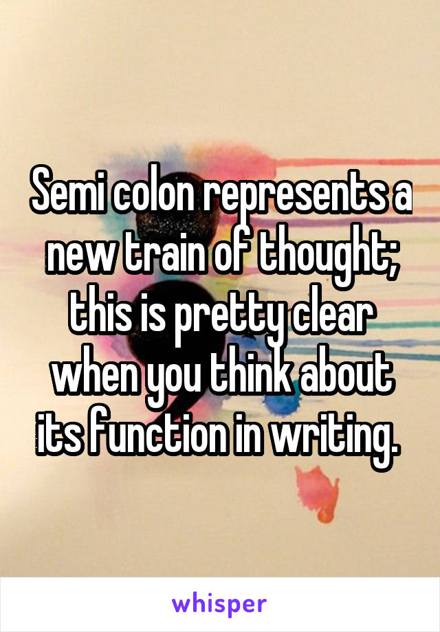 Semi colon represents a new train of thought; this is pretty clear when you think about its function in writing. 